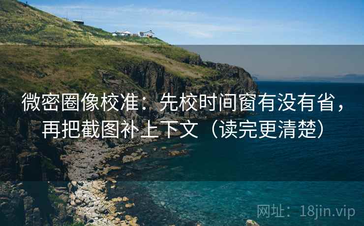 微密圈像校准:先校时间窗有没有省,再把截图补上下文(读完更清楚) 微密圈像校准:先校时间窗有没有省,再把截图补上下文(读完更清楚)