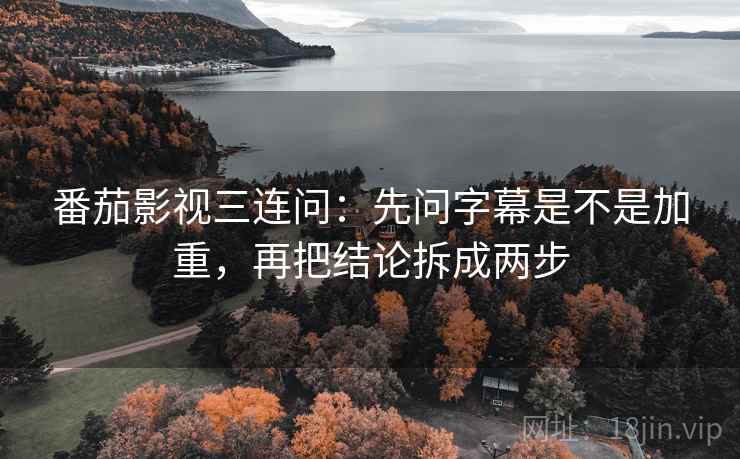 番茄影视三连问：先问字幕是不是加重，再把结论拆成两步