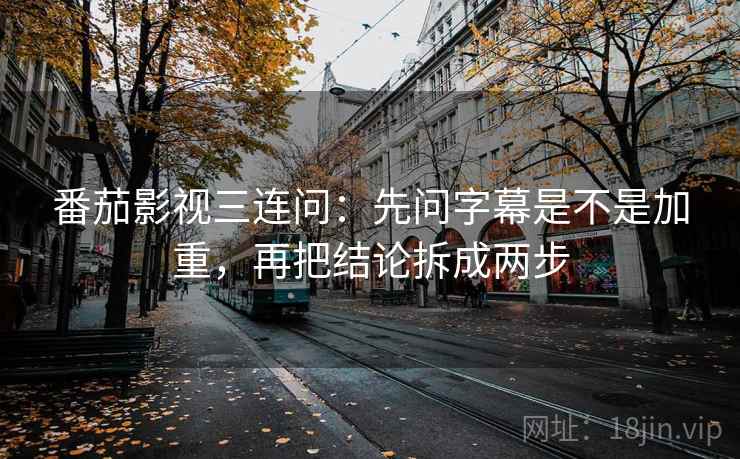 番茄影视三连问：先问字幕是不是加重，再把结论拆成两步