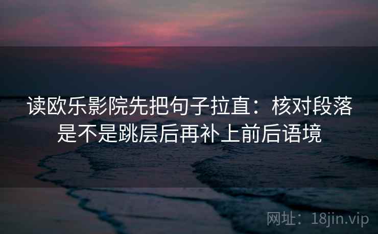 读欧乐影院先把句子拉直:核对段落是不是跳层后再补上前后语境 读欧乐影院先把句子拉直:核对段落是不是跳层后再补上前后语境