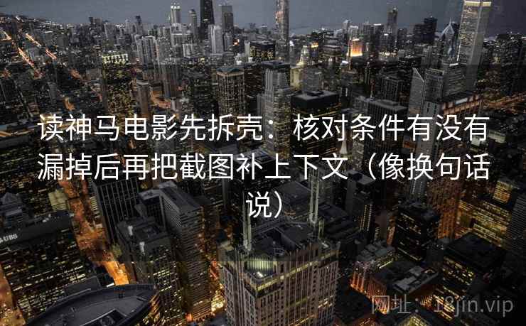 读神马电影先拆壳：核对条件有没有漏掉后再把截图补上下文（像换句话说）