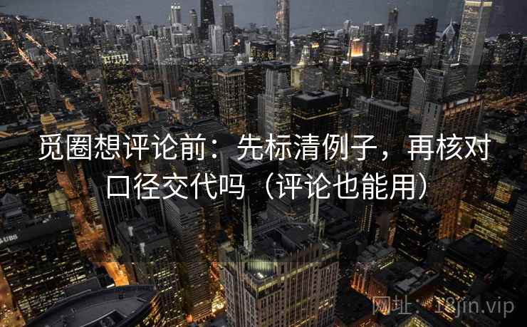 觅圈想评论前：先标清例子，再核对口径交代吗（评论也能用）