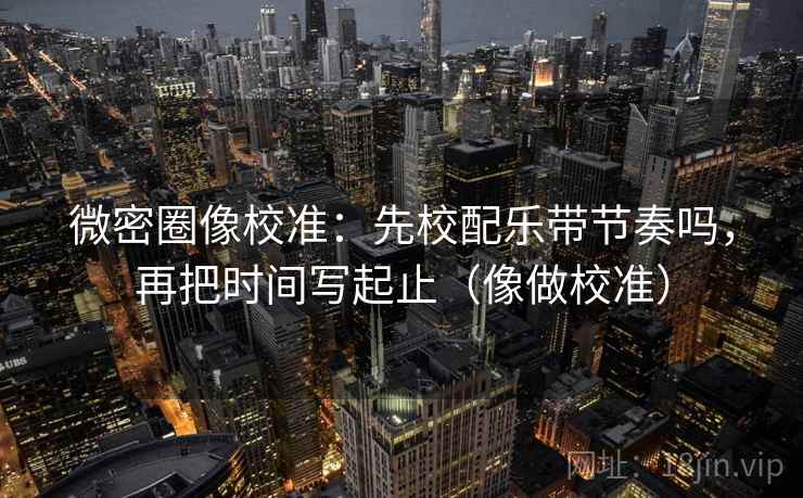 微密圈像校准：先校配乐带节奏吗，再把时间写起止（像做校准）