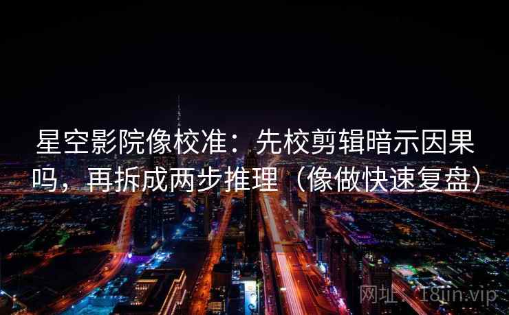 星空影院像校准：先校剪辑暗示因果吗，再拆成两步推理（像做快速复盘）