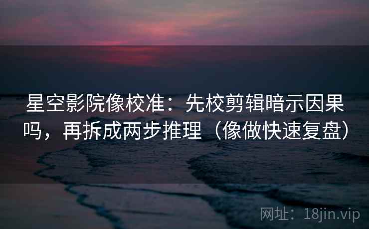 星空影院像校准：先校剪辑暗示因果吗，再拆成两步推理（像做快速复盘）