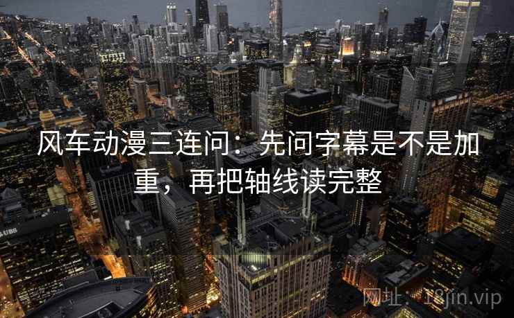 风车动漫三连问：先问字幕是不是加重，再把轴线读完整