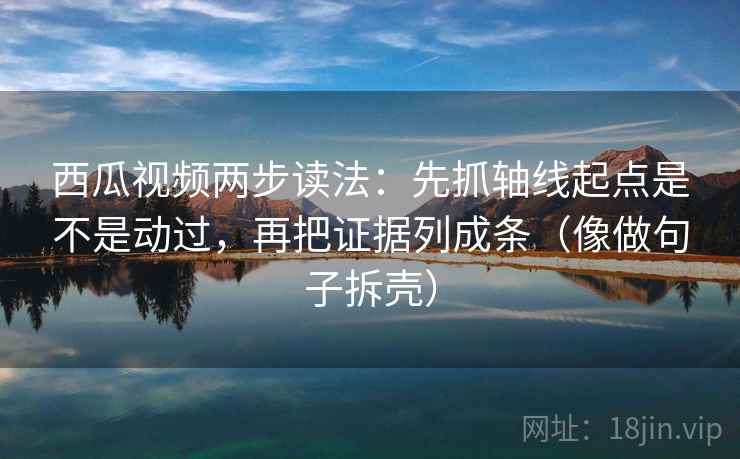 西瓜视频两步读法:先抓轴线起点是不是动过,再把证据列成条(像做句子拆壳) 西瓜视频两步读法:先抓轴线起点是不是动过,再把证据列成条(像做句子拆壳)