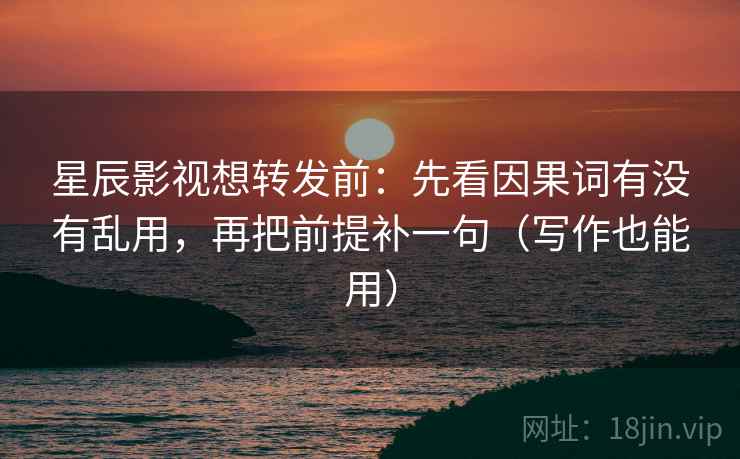 星辰影视想转发前：先看因果词有没有乱用，再把前提补一句（写作也能用）