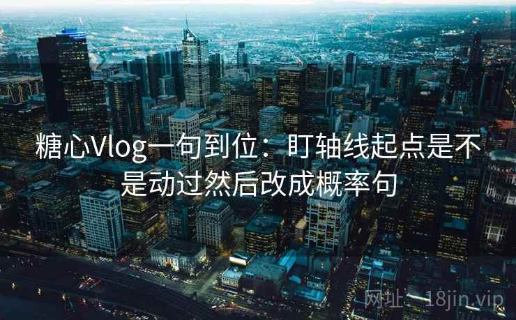 糖心Vlog一句到位：盯轴线起点是不是动过然后改成概率句