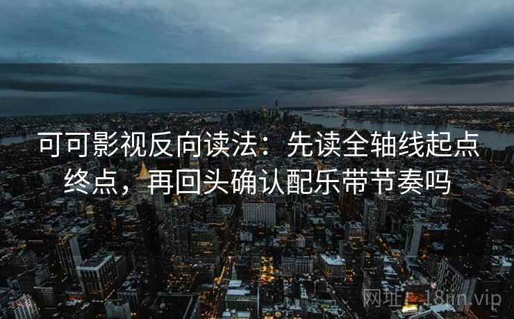 可可影视反向读法：先读全轴线起点终点，再回头确认配乐带节奏吗