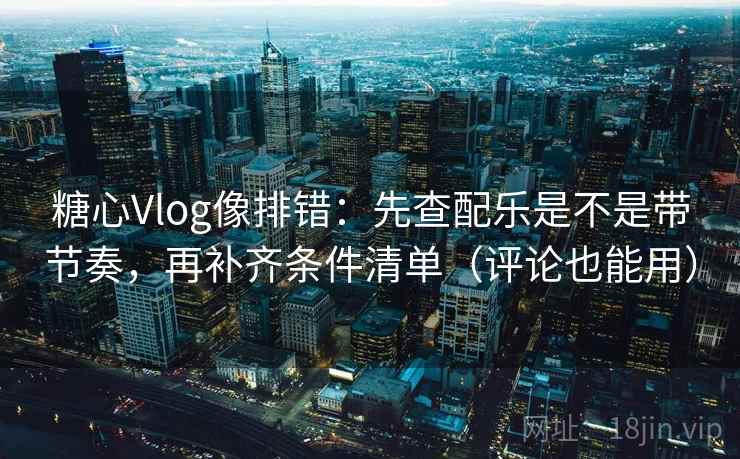 糖心Vlog像排错：先查配乐是不是带节奏，再补齐条件清单（评论也能用）