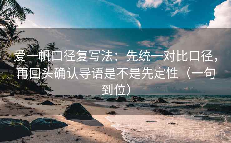 爱一帆口径复写法：先统一对比口径，再回头确认导语是不是先定性（一句到位）