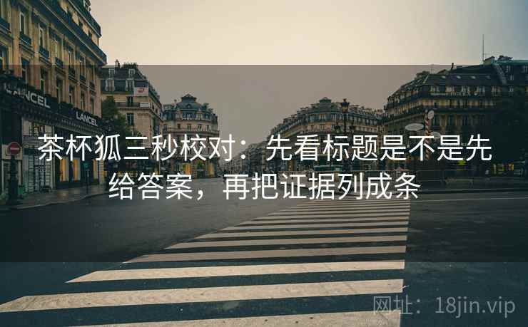 茶杯狐三秒校对：先看标题是不是先给答案，再把证据列成条
