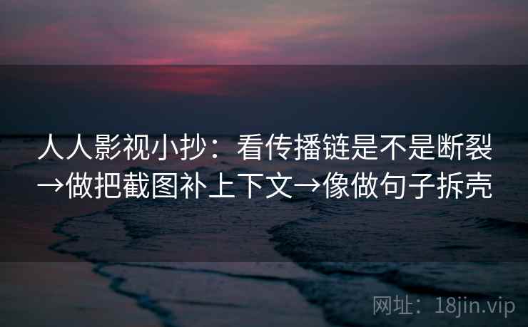 人人影视小抄：看传播链是不是断裂→做把截图补上下文→像做句子拆壳