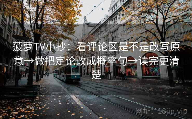 菠萝TV小抄：看评论区是不是改写原意→做把定论改成概率句→读完更清楚