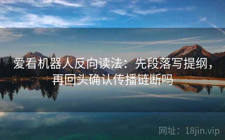 爱看机器人反向读法：先段落写提纲，再回头确认传播链断吗