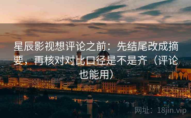 星辰影视想评论之前：先结尾改成摘要，再核对对比口径是不是齐（评论也能用）