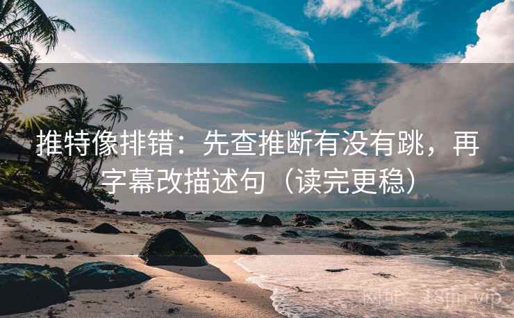 推特像排错：先查推断有没有跳，再字幕改描述句（读完更稳）