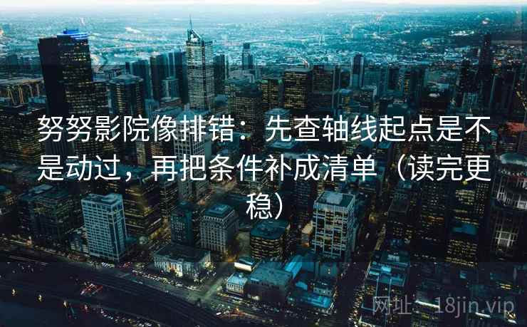 努努影院像排错：先查轴线起点是不是动过，再把条件补成清单（读完更稳）