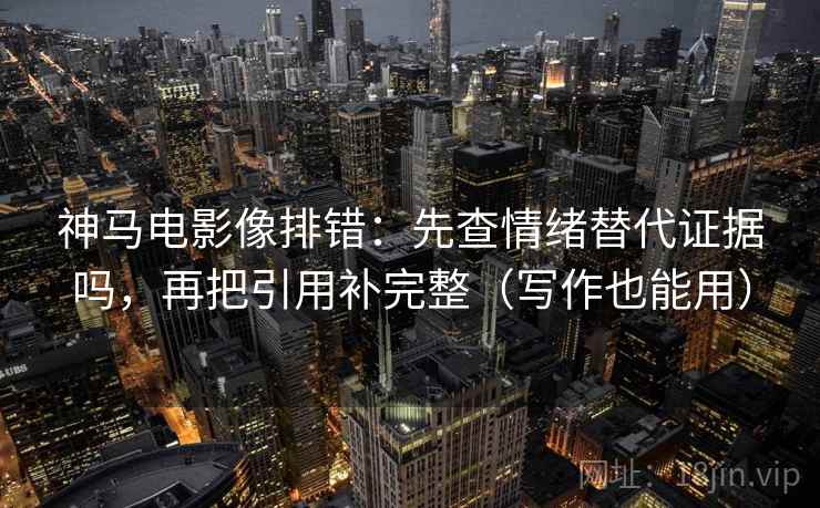 神马电影像排错：先查情绪替代证据吗，再把引用补完整（写作也能用）