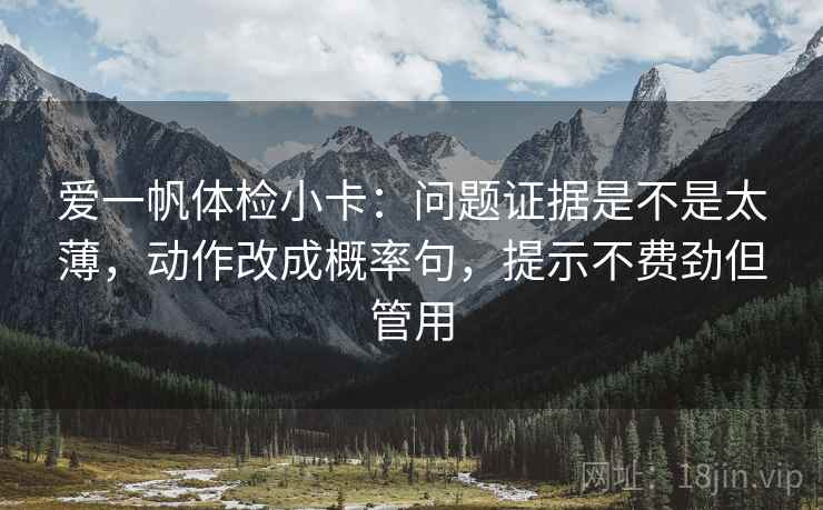 爱一帆体检小卡：问题证据是不是太薄，动作改成概率句，提示不费劲但管用