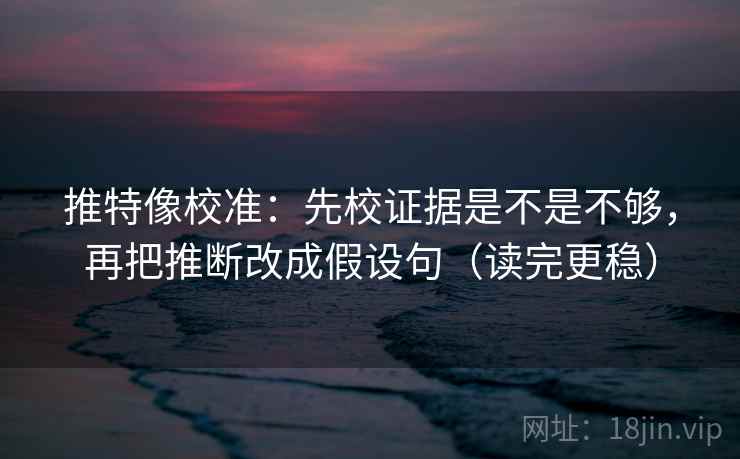 推特像校准：先校证据是不是不够，再把推断改成假设句（读完更稳）