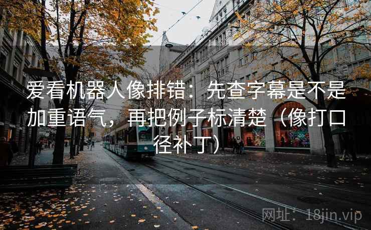 爱看机器人像排错：先查字幕是不是加重语气，再把例子标清楚（像打口径补丁）