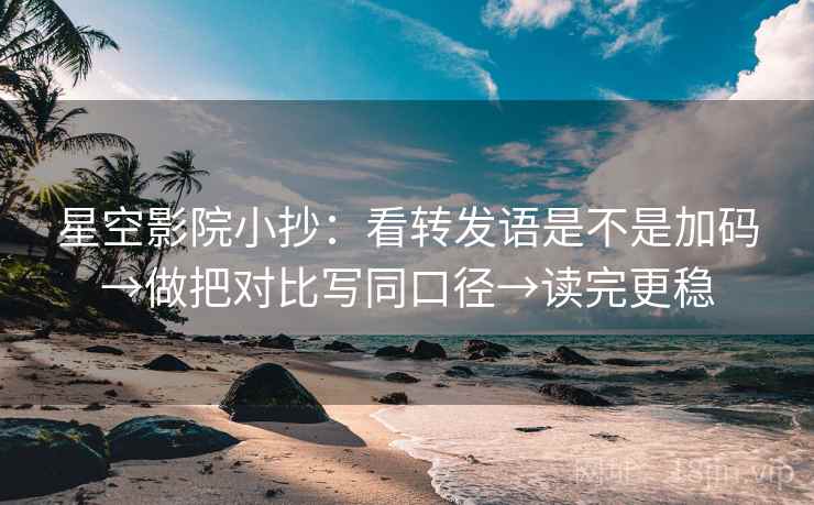 星空影院小抄：看转发语是不是加码→做把对比写同口径→读完更稳