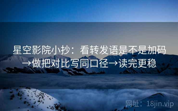星空影院小抄：看转发语是不是加码→做把对比写同口径→读完更稳