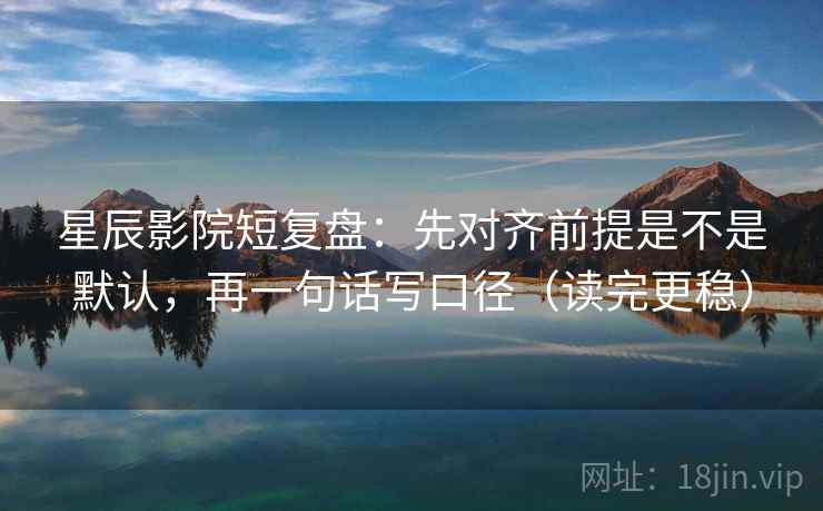 星辰影院短复盘：先对齐前提是不是默认，再一句话写口径（读完更稳）