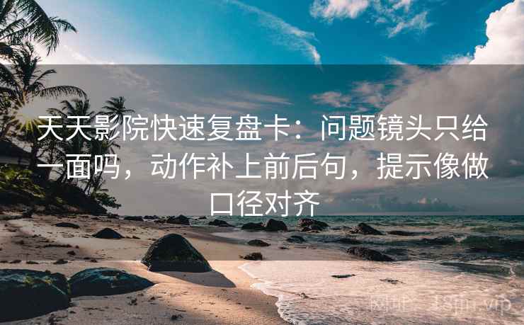 天天影院快速复盘卡：问题镜头只给一面吗，动作补上前后句，提示像做口径对齐