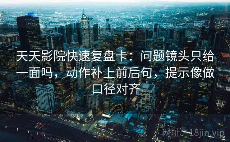 天天影院快速复盘卡：问题镜头只给一面吗，动作补上前后句，提示像做口径对齐