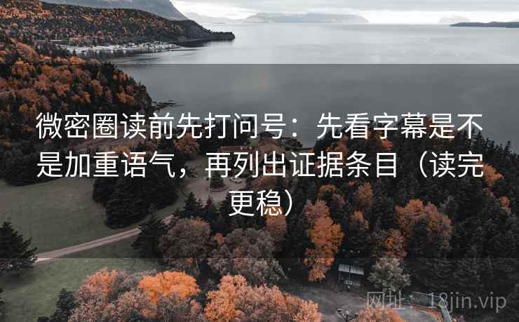 微密圈读前先打问号：先看字幕是不是加重语气，再列出证据条目（读完更稳）