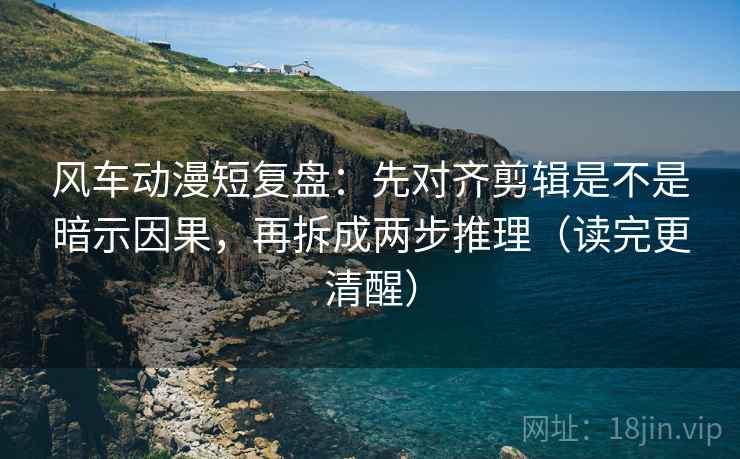 风车动漫短复盘：先对齐剪辑是不是暗示因果，再拆成两步推理（读完更清醒）