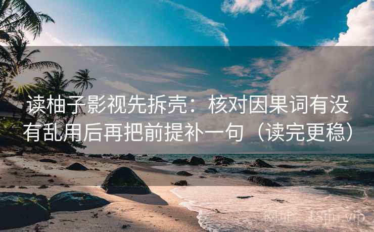 读柚子影视先拆壳：核对因果词有没有乱用后再把前提补一句（读完更稳）