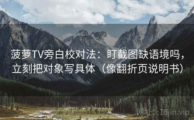 菠萝TV旁白校对法：盯截图缺语境吗，立刻把对象写具体（像翻折页说明书）