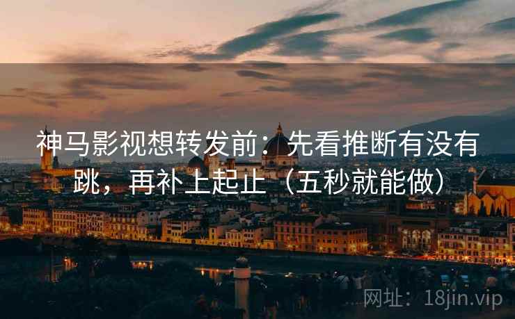 神马影视想转发前：先看推断有没有跳，再补上起止（五秒就能做）