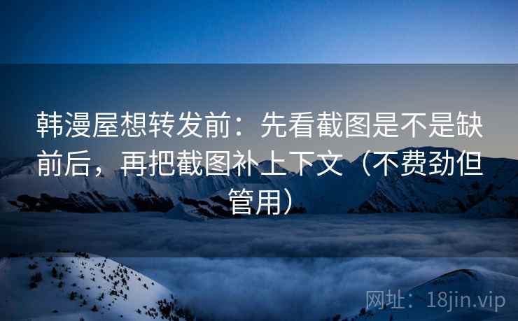 韩漫屋想转发前：先看截图是不是缺前后，再把截图补上下文（不费劲但管用）