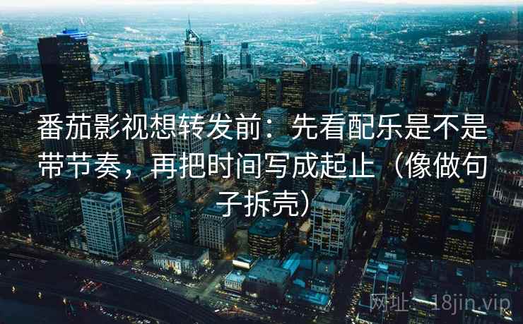 番茄影视想转发前：先看配乐是不是带节奏，再把时间写成起止（像做句子拆壳）