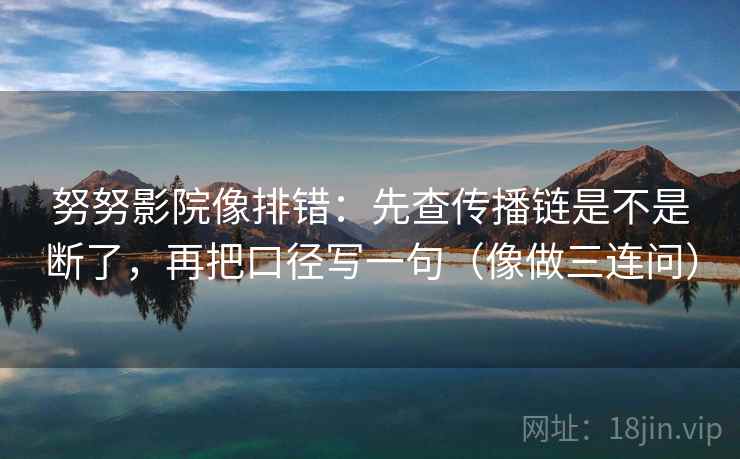 努努影院像排错：先查传播链是不是断了，再把口径写一句（像做三连问）