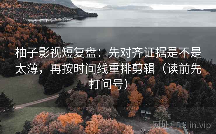 柚子影视短复盘：先对齐证据是不是太薄，再按时间线重排剪辑（读前先打问号）