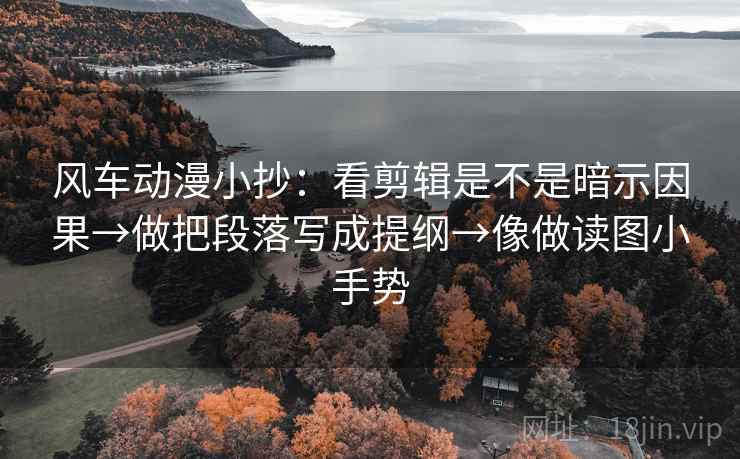 风车动漫小抄：看剪辑是不是暗示因果→做把段落写成提纲→像做读图小手势