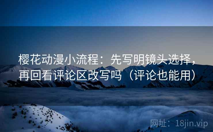 樱花动漫小流程：先写明镜头选择，再回看评论区改写吗（评论也能用）