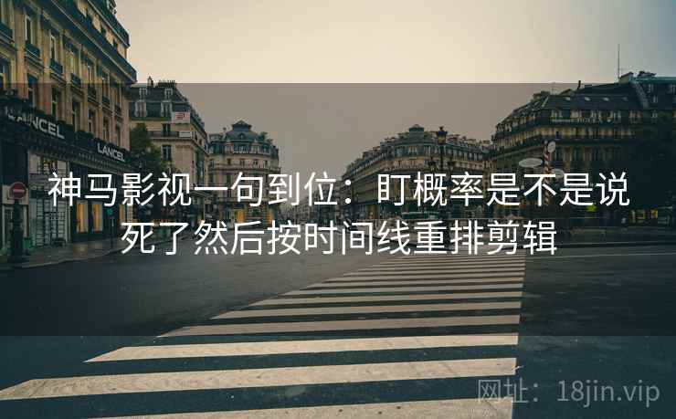 神马影视一句到位：盯概率是不是说死了然后按时间线重排剪辑