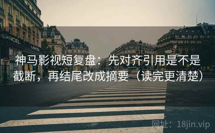 神马影视短复盘：先对齐引用是不是截断，再结尾改成摘要（读完更清楚）