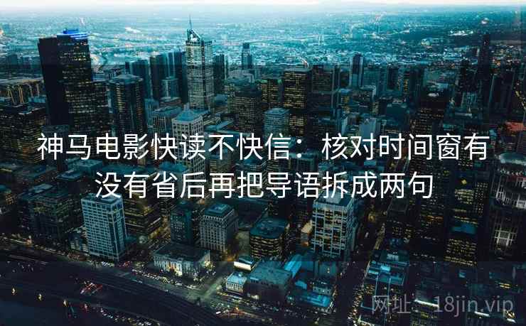 神马电影快读不快信：核对时间窗有没有省后再把导语拆成两句