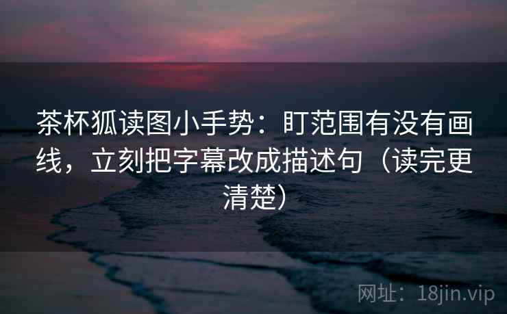 茶杯狐读图小手势：盯范围有没有画线，立刻把字幕改成描述句（读完更清楚）