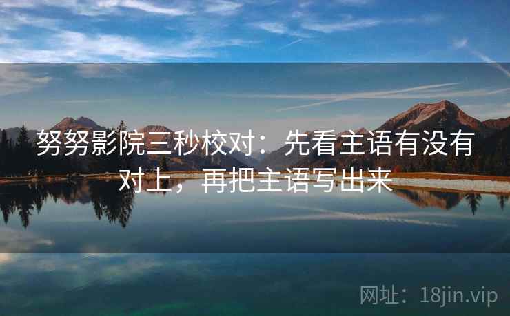 努努影院三秒校对：先看主语有没有对上，再把主语写出来