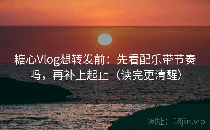 糖心Vlog想转发前：先看配乐带节奏吗，再补上起止（读完更清醒）