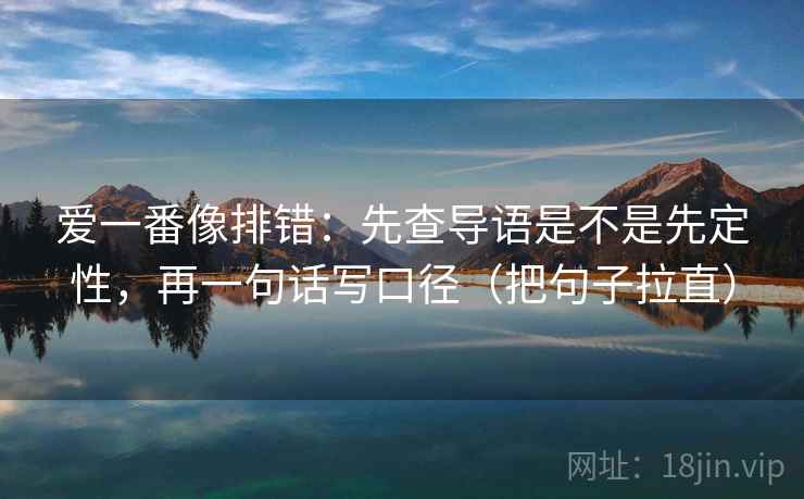 爱一番像排错：先查导语是不是先定性，再一句话写口径（把句子拉直）